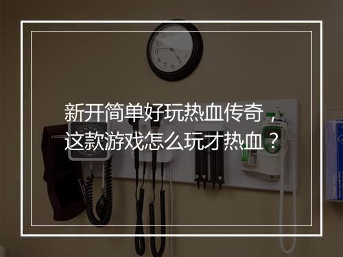 新开简单好玩热血传奇，这款游戏怎么玩才热血？