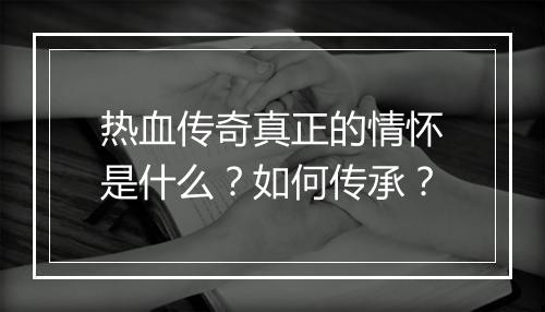 热血传奇真正的情怀是什么？如何传承？
