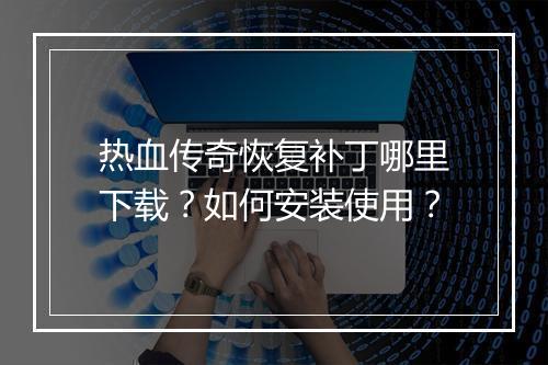 热血传奇恢复补丁哪里下载？如何安装使用？