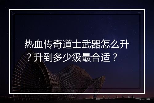 热血传奇道士武器怎么升？升到多少级最合适？