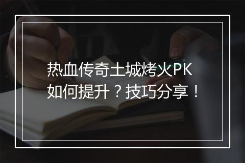 热血传奇土城烤火PK如何提升？技巧分享！