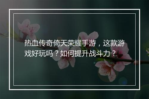 热血传奇倚天荣耀手游，这款游戏好玩吗？如何提升战斗力？