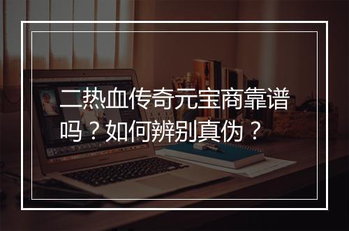 二热血传奇元宝商靠谱吗？如何辨别真伪？