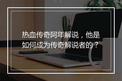 热血传奇阿年解说，他是如何成为传奇解说者的？