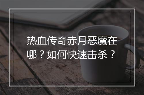 热血传奇赤月恶魔在哪？如何快速击杀？