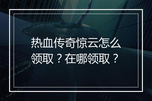 热血传奇惊云怎么领取？在哪领取？