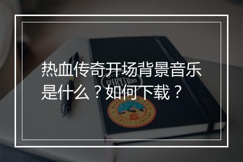 热血传奇开场背景音乐是什么？如何下载？