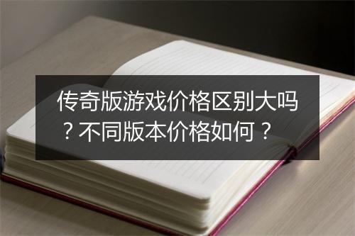 传奇版游戏价格区别大吗？不同版本价格如何？