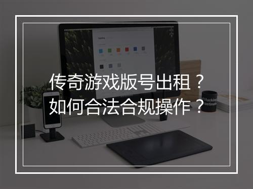 传奇游戏版号出租？如何合法合规操作？