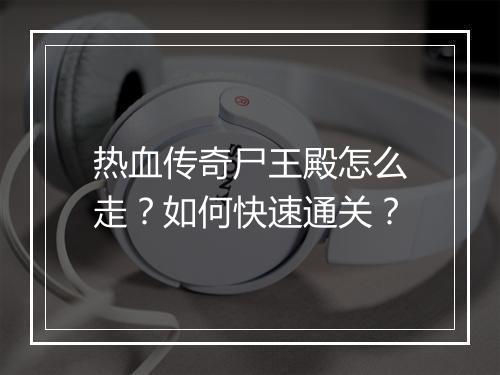 热血传奇尸王殿怎么走？如何快速通关？