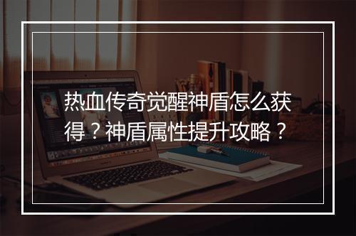 热血传奇觉醒神盾怎么获得？神盾属性提升攻略？