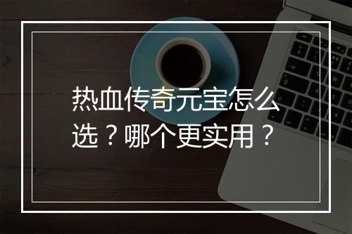 热血传奇元宝怎么选？哪个更实用？