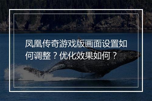 凤凰传奇游戏版画面设置如何调整？优化效果如何？