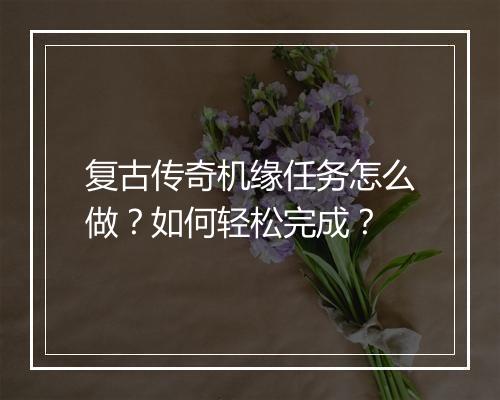 复古传奇机缘任务怎么做？如何轻松完成？