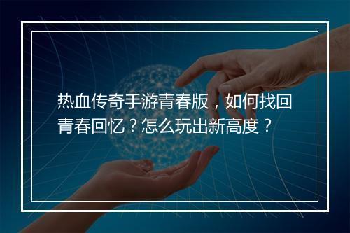 热血传奇手游青春版，如何找回青春回忆？怎么玩出新高度？