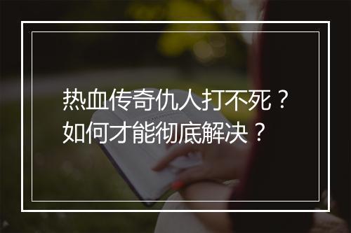 热血传奇仇人打不死？如何才能彻底解决？