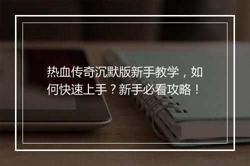 热血传奇沉默版新手教学，如何快速上手？新手必看攻略！