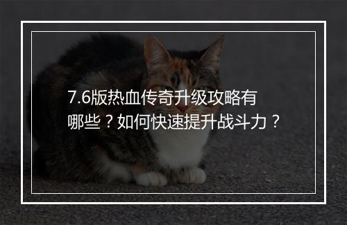7.6版热血传奇升级攻略有哪些？如何快速提升战斗力？
