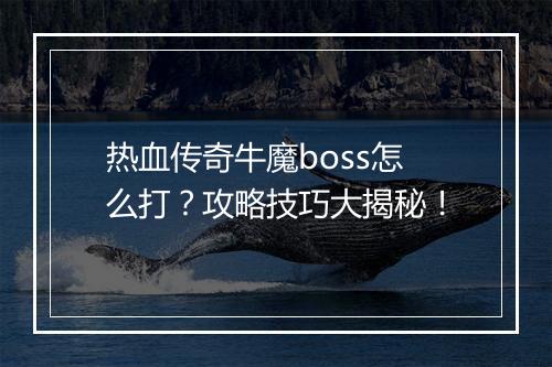 热血传奇牛魔boss怎么打？攻略技巧大揭秘！