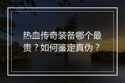 热血传奇装备哪个最贵？如何鉴定真伪？