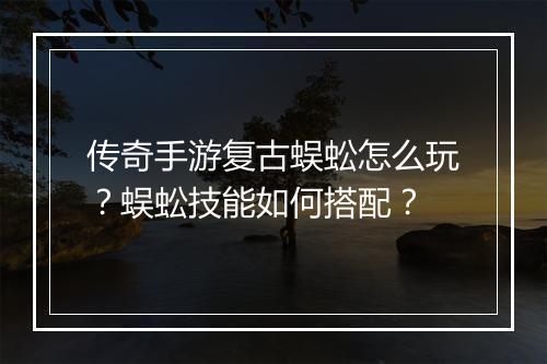 传奇手游复古蜈蚣怎么玩？蜈蚣技能如何搭配？
