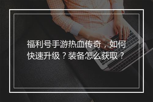 福利号手游热血传奇，如何快速升级？装备怎么获取？