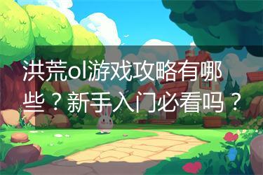 洪荒ol游戏攻略有哪些？新手入门必看吗？