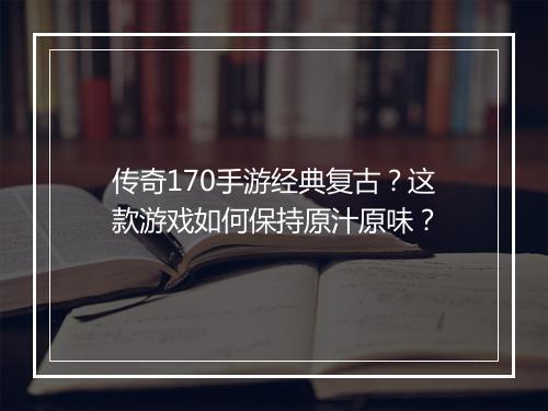 传奇170手游经典复古？这款游戏如何保持原汁原味？