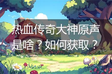 热血传奇大神原声是啥？如何获取？