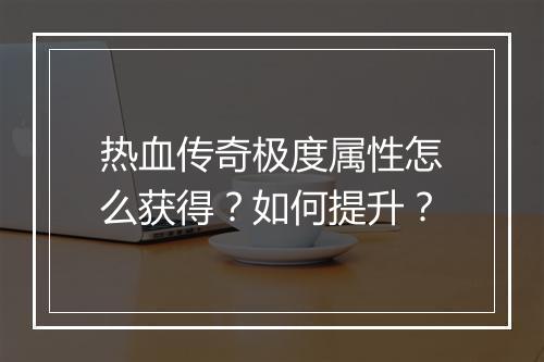 热血传奇极度属性怎么获得？如何提升？