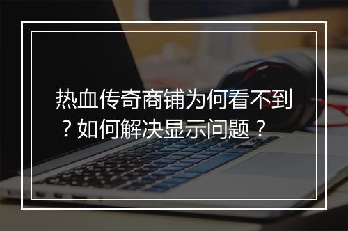 热血传奇商铺为何看不到？如何解决显示问题？