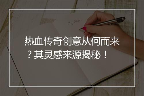 热血传奇创意从何而来？其灵感来源揭秘！