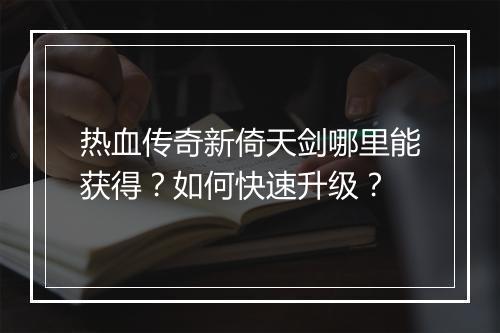 热血传奇新倚天剑哪里能获得？如何快速升级？