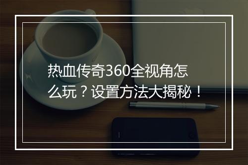 热血传奇360全视角怎么玩？设置方法大揭秘！