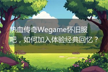 热血传奇Wegame怀旧服吧，如何加入体验经典回忆？