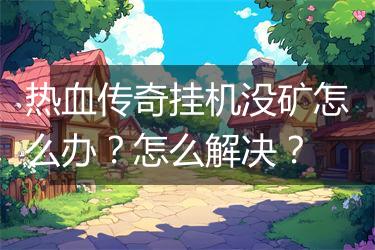 热血传奇挂机没矿怎么办？怎么解决？