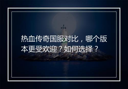热血传奇国服对比，哪个版本更受欢迎？如何选择？