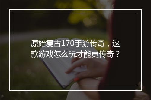 原始复古170手游传奇，这款游戏怎么玩才能更传奇？