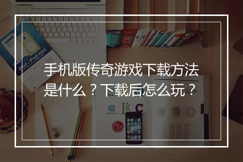 手机版传奇游戏下载方法是什么？下载后怎么玩？