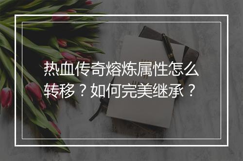 热血传奇熔炼属性怎么转移？如何完美继承？