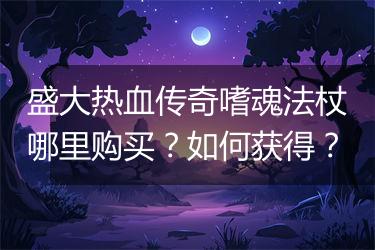 盛大热血传奇嗜魂法杖哪里购买？如何获得？
