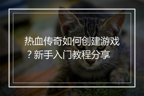 热血传奇如何创建游戏？新手入门教程分享