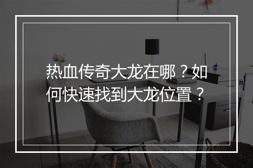热血传奇大龙在哪？如何快速找到大龙位置？