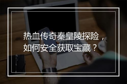 热血传奇秦皇陵探险，如何安全获取宝藏？