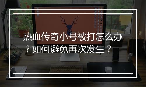 热血传奇小号被打怎么办？如何避免再次发生？