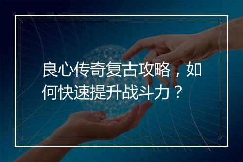 良心传奇复古攻略，如何快速提升战斗力？