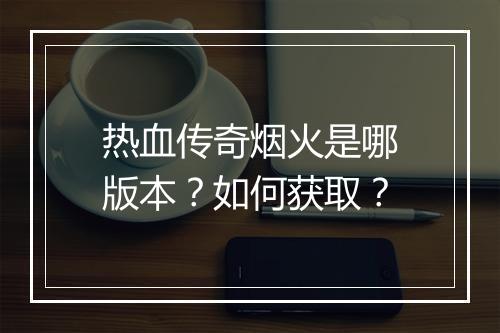 热血传奇烟火是哪版本？如何获取？