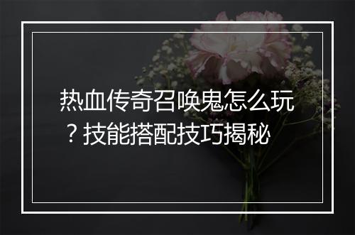 热血传奇召唤鬼怎么玩？技能搭配技巧揭秘