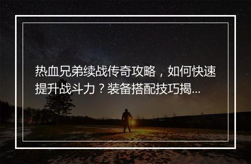 热血兄弟续战传奇攻略，如何快速提升战斗力？装备搭配技巧揭秘！