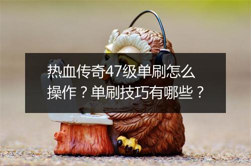 热血传奇47级单刷怎么操作？单刷技巧有哪些？